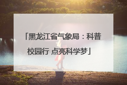 黑龙江省气象局：科普校园行 点亮科学梦