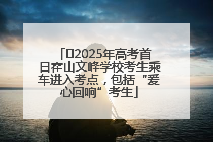 ﻿2025年高考首日霍山文峰学校考生乘车进入考点，包括“爱心回响”考生
