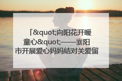 "向阳花开暖童心"——襄阳市开展爱心妈妈结对关爱留守困境儿童庆"六一"活动
