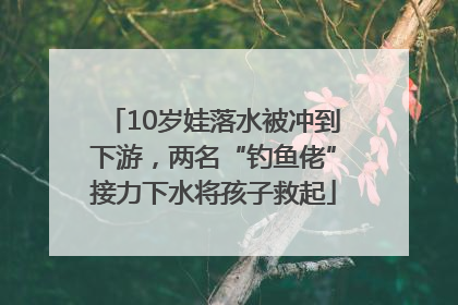 10岁娃落水被冲到下游，两名“钓鱼佬”接力下水将孩子救起