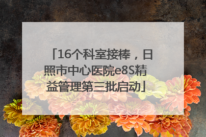 16个科室接棒，日照市中心医院e8S精益管理第三批启动