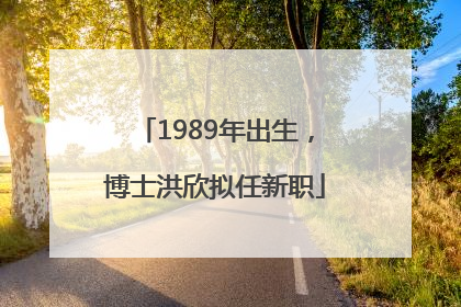 1989年出生，博士洪欣拟任新职