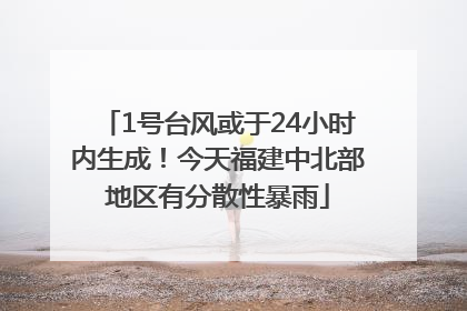 1号台风或于24小时内生成！今天福建中北部地区有分散性暴雨