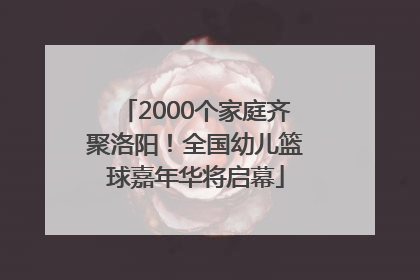 2000个家庭齐聚洛阳！全国幼儿篮球嘉年华将启幕