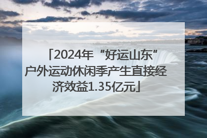 2024年“好运山东”户外运动休闲季产生直接经济效益1.35亿元