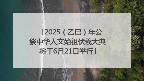 2025（乙巳）年公祭中华人文始祖伏羲大典将于6月21日举行