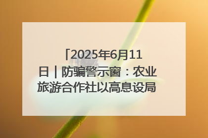 2025年6月11日｜防骗警示窗：农业旅游合作社以高息设局，集资380万