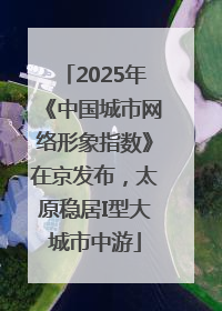 2025年《中国城市网络形象指数》在京发布，太原稳居I型大城市中游
