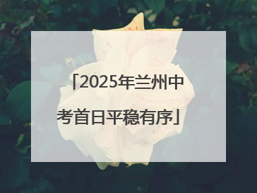 2025年兰州中考首日平稳有序
