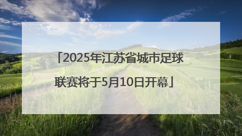 2025年江苏省城市足球联赛将于5月10日开幕