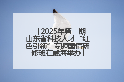 2025年第一期山东省科技人才“红色引领”专题国情研修班在威海举办