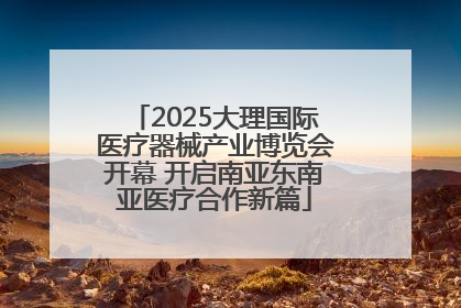 2025大理国际医疗器械产业博览会开幕 开启南亚东南亚医疗合作新篇