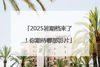 2025暑期档来了！你期待哪部影片