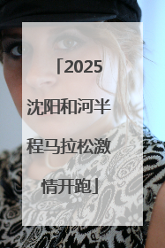 2025沈阳和河半程马拉松激情开跑