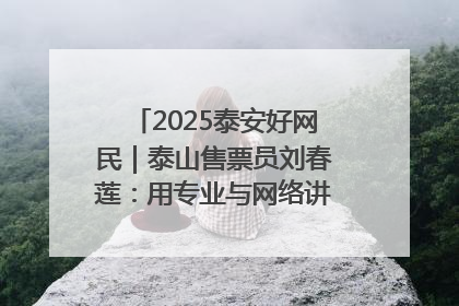 2025泰安好网民｜泰山售票员刘春莲：用专业与网络讲好泰山故事