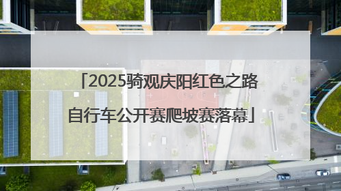 2025骑观庆阳红色之路自行车公开赛爬坡赛落幕