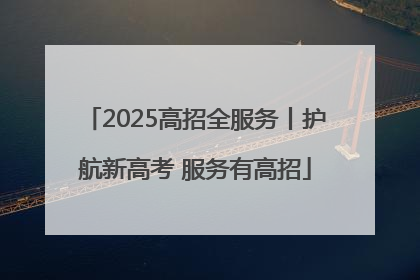 2025高招全服务丨护航新高考 服务有高招