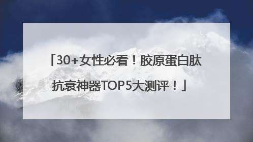 30+女性必看！胶原蛋白肽抗衰神器TOP5大测评！