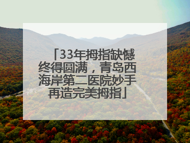 33年拇指缺憾终得圆满，青岛西海岸第二医院妙手再造完美拇指