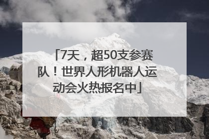7天，超50支参赛队！世界人形机器人运动会火热报名中