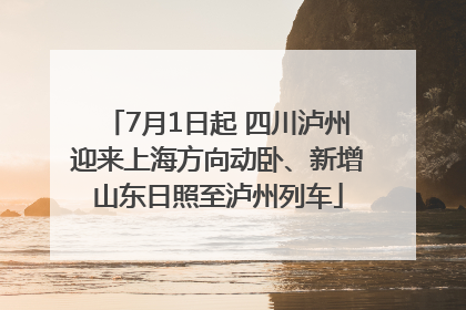 7月1日起 四川泸州迎来上海方向动卧、新增山东日照至泸州列车