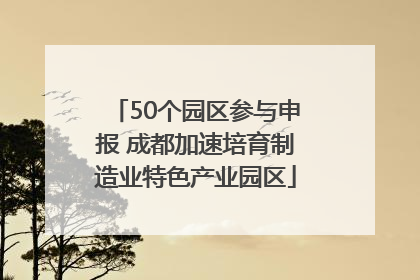 50个园区参与申报 成都加速培育制造业特色产业园区