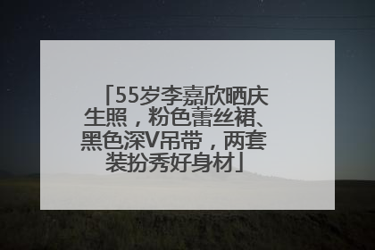 55岁李嘉欣晒庆生照，粉色蕾丝裙、黑色深V吊带，两套装扮秀好身材