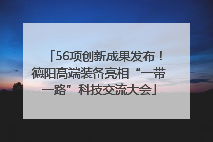 56项创新成果发布！德阳高端装备亮相“一带一路”科技交流大会