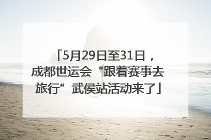 5月29日至31日，成都世运会“跟着赛事去旅行”武侯站活动来了