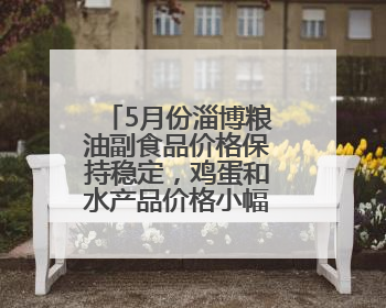 5月份淄博粮油副食品价格保持稳定，鸡蛋和水产品价格小幅下跌