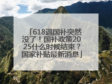 618遇国补突然没了！国补政策2025什么时候结束？国家补贴最新消息
