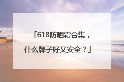 618防晒霜合集，什么牌子好又安全？