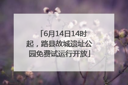 6月14日14时起，路县故城遗址公园免费试运行开放