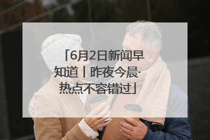 6月2日新闻早知道丨昨夜今晨·热点不容错过