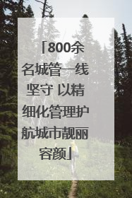 800余名城管一线坚守 以精细化管理护航城市靓丽容颜