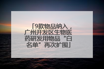9款物品纳入，广州开发区生物医药研发用物品“白名单”再次扩围