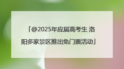 @2025年应届高考生 洛阳多家景区推出免门票活动