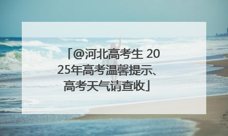 @河北高考生 2025年高考温馨提示、高考天气请查收