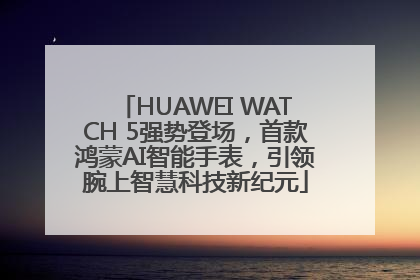 HUAWEI WATCH 5强势登场，首款鸿蒙AI智能手表，引领腕上智慧科技新纪元